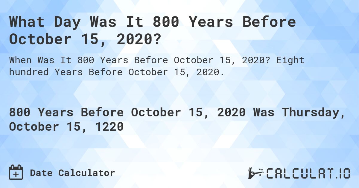 What Day Was It 800 Years Before October 15, 2020?. Eight hundred Years Before October 15, 2020.