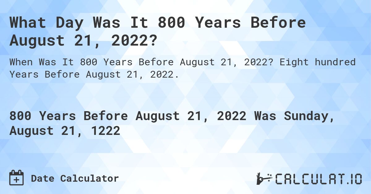 What Day Was It 800 Years Before August 21, 2022?. Eight hundred Years Before August 21, 2022.