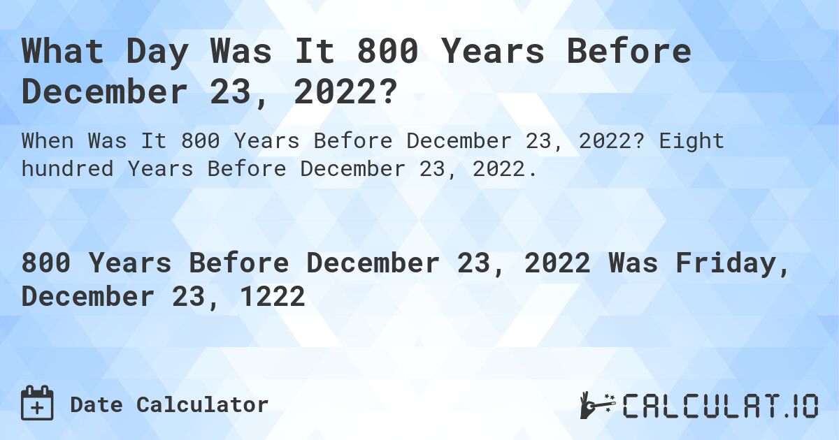 What Day Was It 800 Years Before December 23, 2022?. Eight hundred Years Before December 23, 2022.