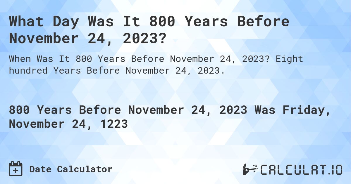 What Day Was It 800 Years Before November 24, 2023?. Eight hundred Years Before November 24, 2023.