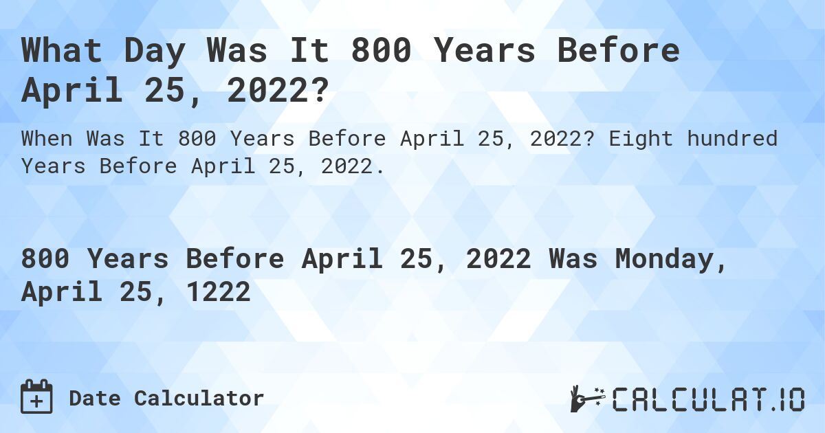 What Day Was It 800 Years Before April 25, 2022?. Eight hundred Years Before April 25, 2022.