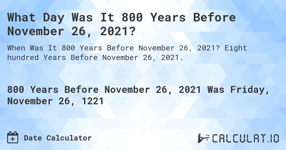 What Day Was It 800 Years Before November 26, 2021?. Eight hundred Years Before November 26, 2021.