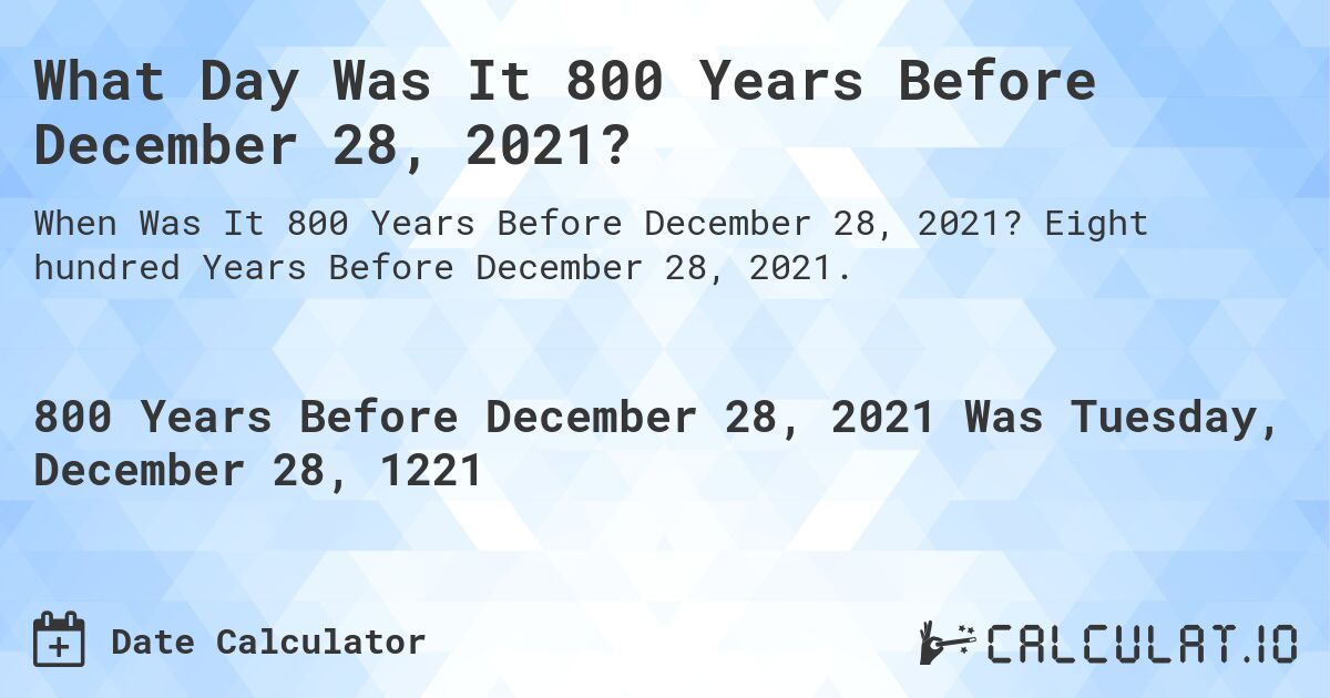 What Day Was It 800 Years Before December 28, 2021?. Eight hundred Years Before December 28, 2021.