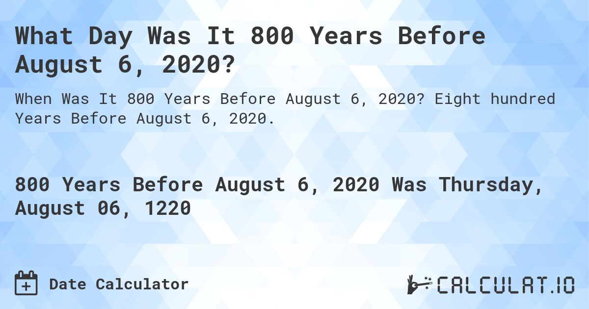 What Day Was It 800 Years Before August 6, 2020?. Eight hundred Years Before August 6, 2020.