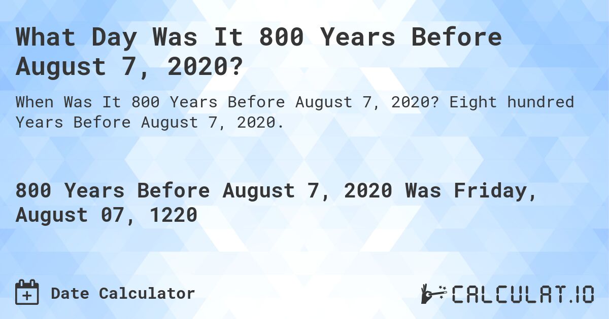 What Day Was It 800 Years Before August 7, 2020?. Eight hundred Years Before August 7, 2020.