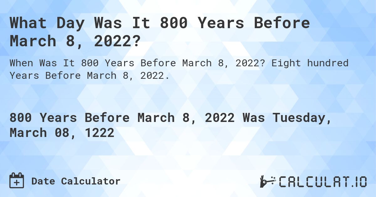 What Day Was It 800 Years Before March 8, 2022?. Eight hundred Years Before March 8, 2022.