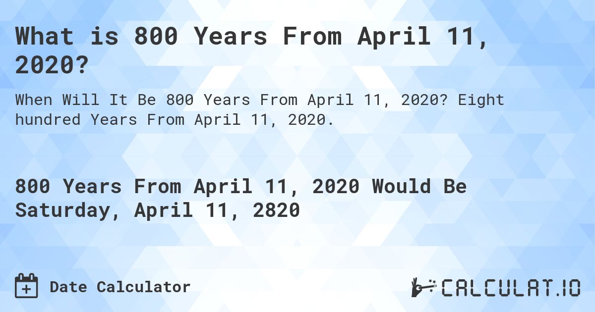 What is 800 Years From April 11, 2020?. Eight hundred Years From April 11, 2020.