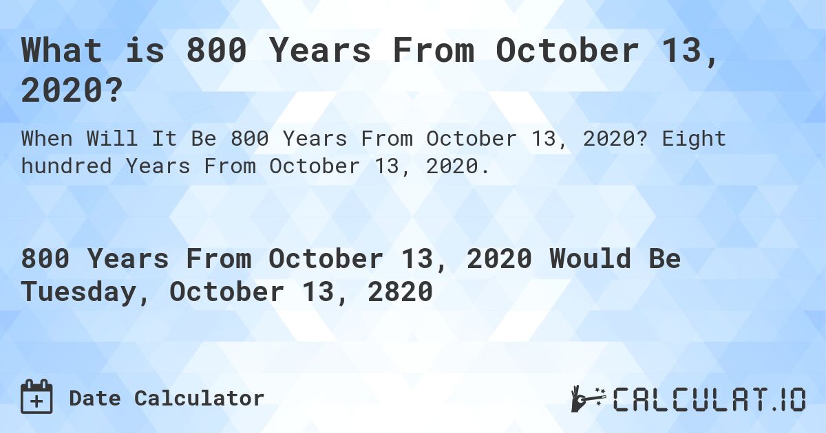 What is 800 Years From October 13, 2020?. Eight hundred Years From October 13, 2020.