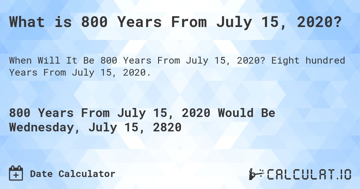 What is 800 Years From July 15, 2020?. Eight hundred Years From July 15, 2020.