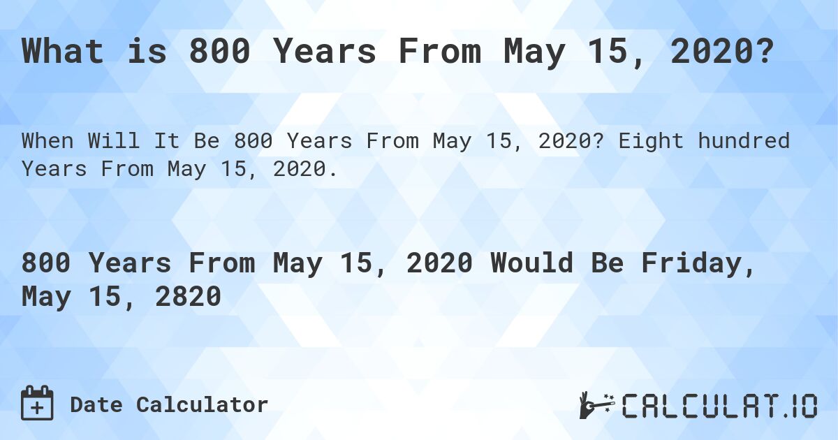 What is 800 Years From May 15, 2020?. Eight hundred Years From May 15, 2020.