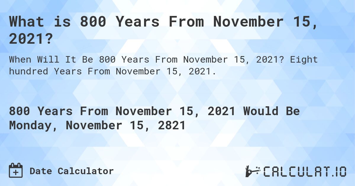 What is 800 Years From November 15, 2021?. Eight hundred Years From November 15, 2021.