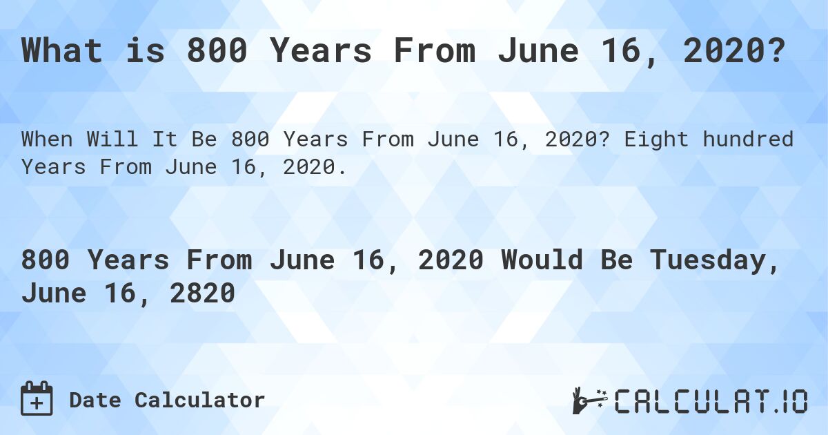 What is 800 Years From June 16, 2020?. Eight hundred Years From June 16, 2020.