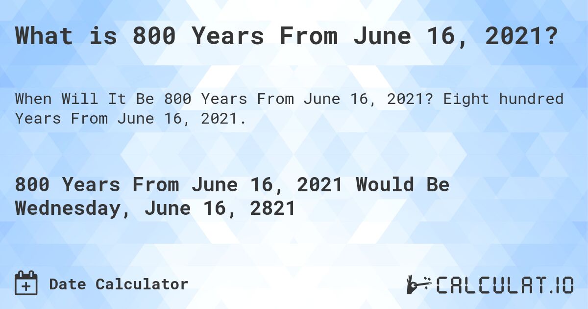 What is 800 Years From June 16, 2021?. Eight hundred Years From June 16, 2021.