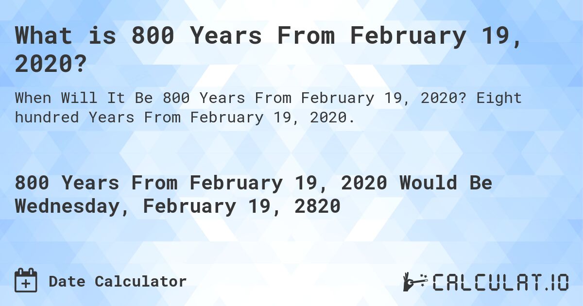 What is 800 Years From February 19, 2020?. Eight hundred Years From February 19, 2020.