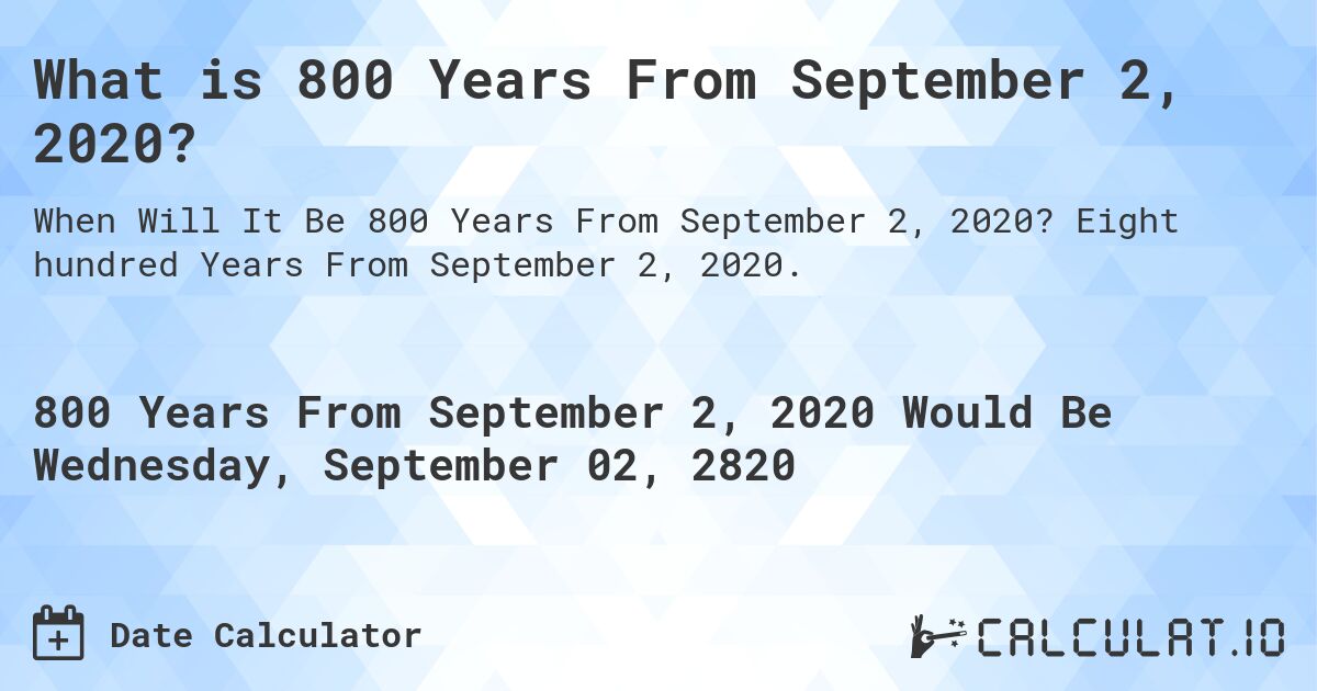 What is 800 Years From September 2, 2020?. Eight hundred Years From September 2, 2020.