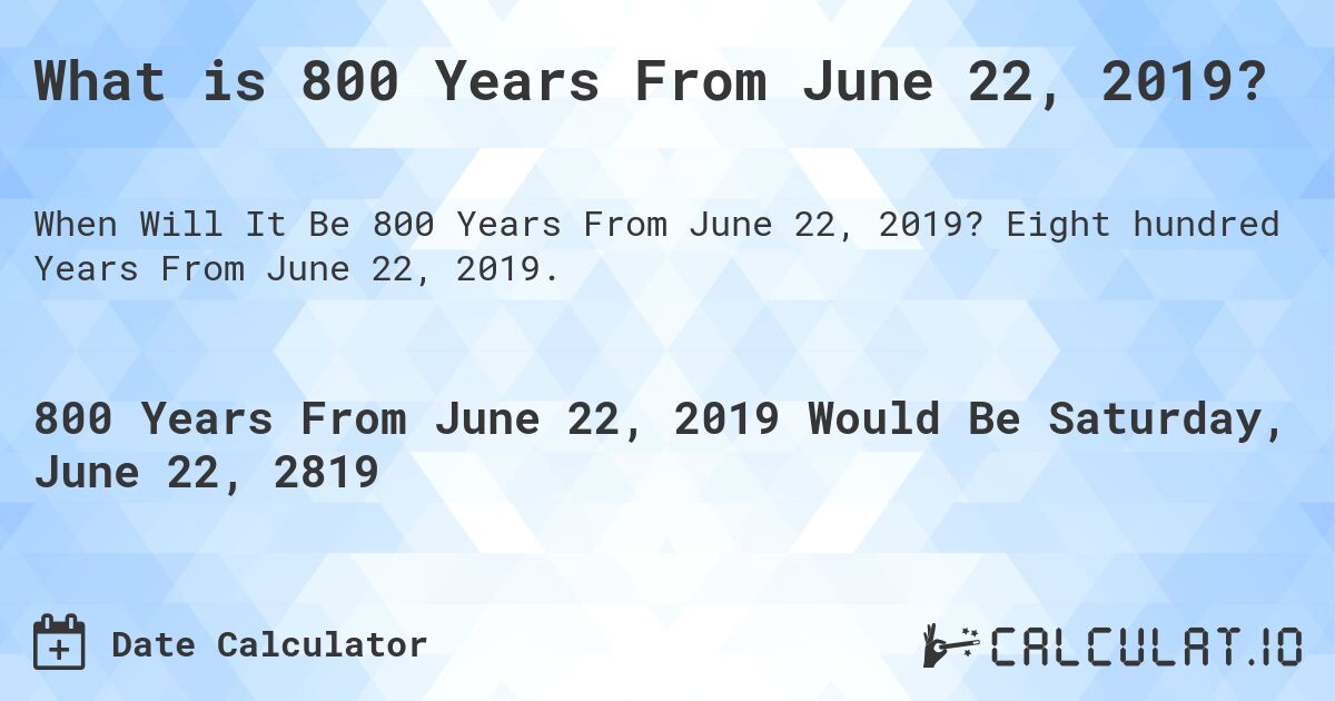What is 800 Years From June 22, 2019?. Eight hundred Years From June 22, 2019.