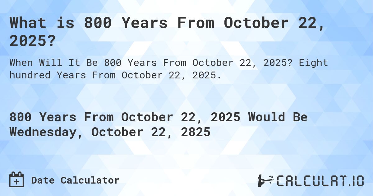What is 800 Years From October 22, 2025?. Eight hundred Years From October 22, 2025.