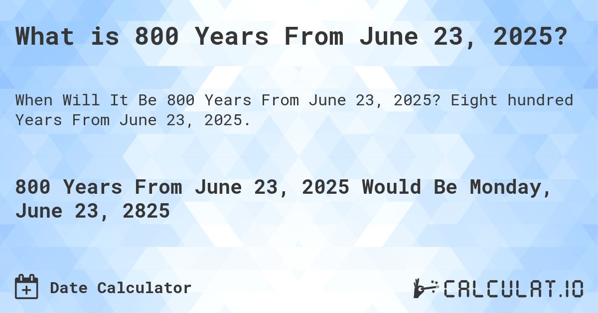What is 800 Years From June 23, 2025?. Eight hundred Years From June 23, 2025.
