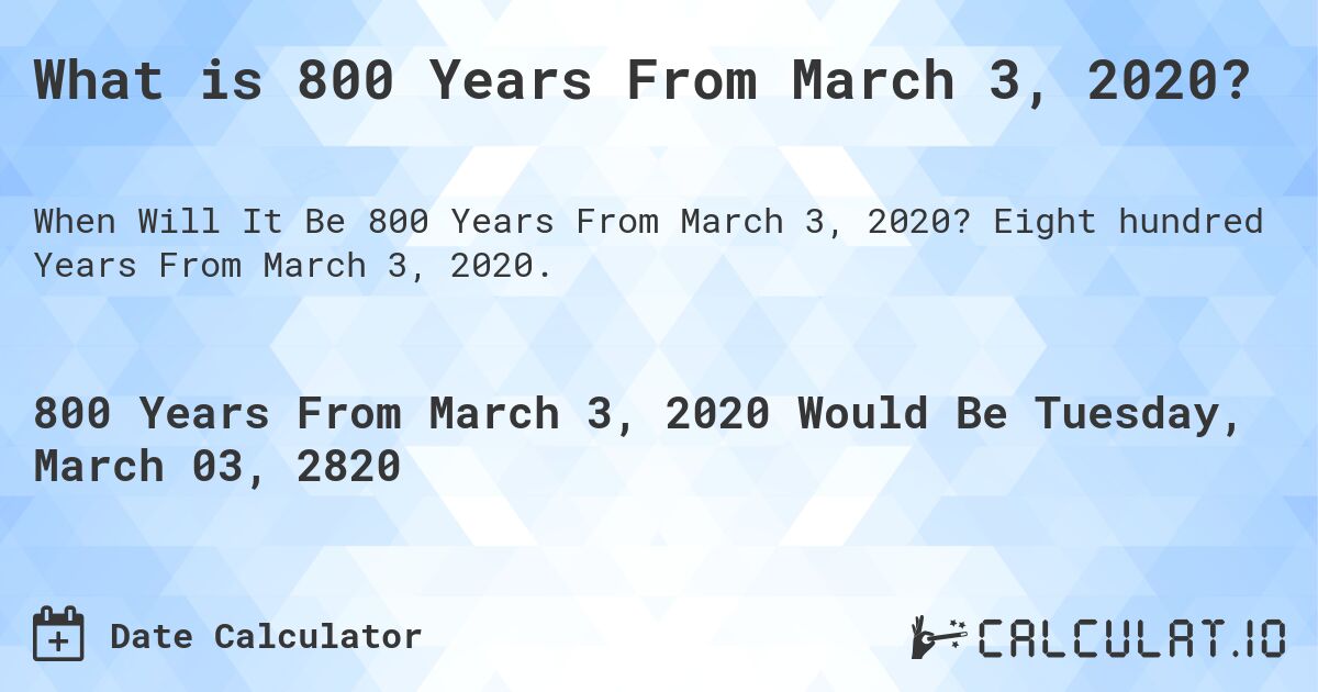 What is 800 Years From March 3, 2020?. Eight hundred Years From March 3, 2020.