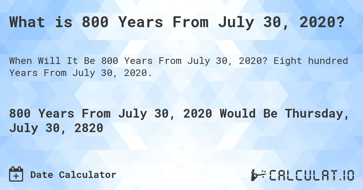 What is 800 Years From July 30, 2020?. Eight hundred Years From July 30, 2020.