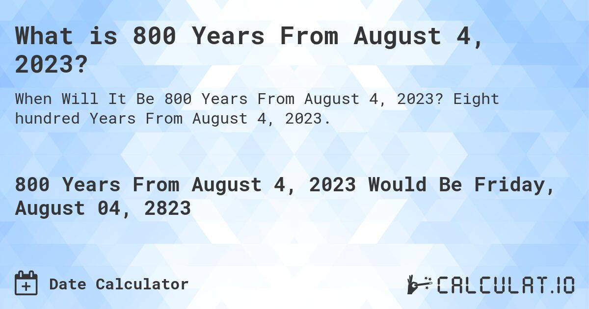 What is 800 Years From August 4, 2023?. Eight hundred Years From August 4, 2023.
