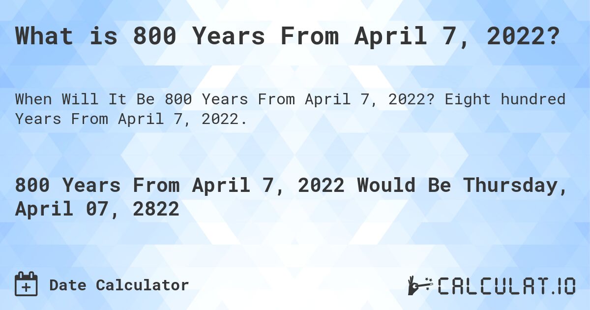 What is 800 Years From April 7, 2022?. Eight hundred Years From April 7, 2022.