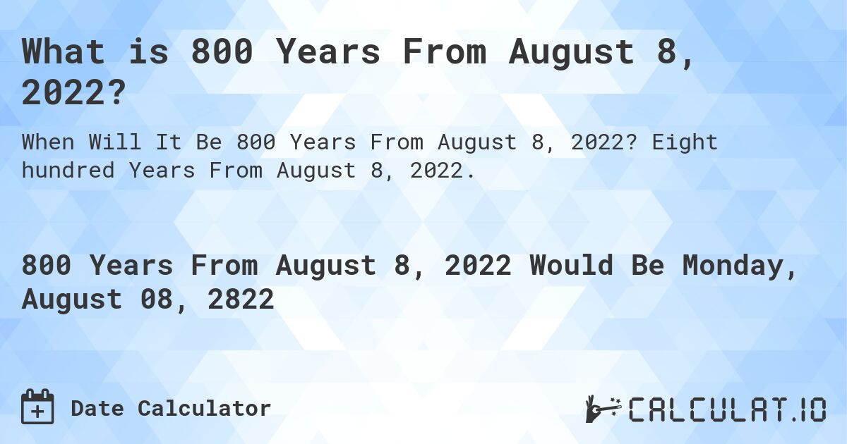What is 800 Years From August 8, 2022?. Eight hundred Years From August 8, 2022.