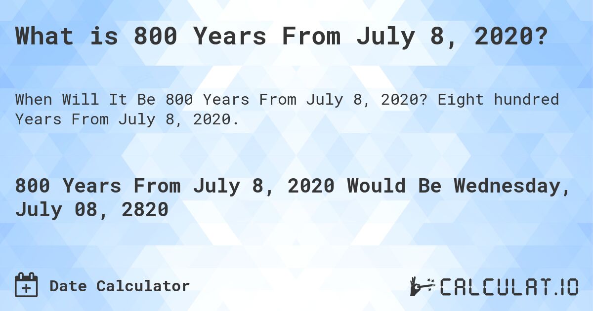 What is 800 Years From July 8, 2020?. Eight hundred Years From July 8, 2020.