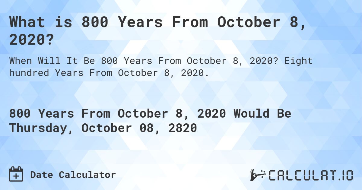 What is 800 Years From October 8, 2020?. Eight hundred Years From October 8, 2020.