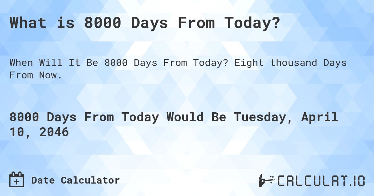 What is 8000 Days From Today?. Eight thousand Days From Now.