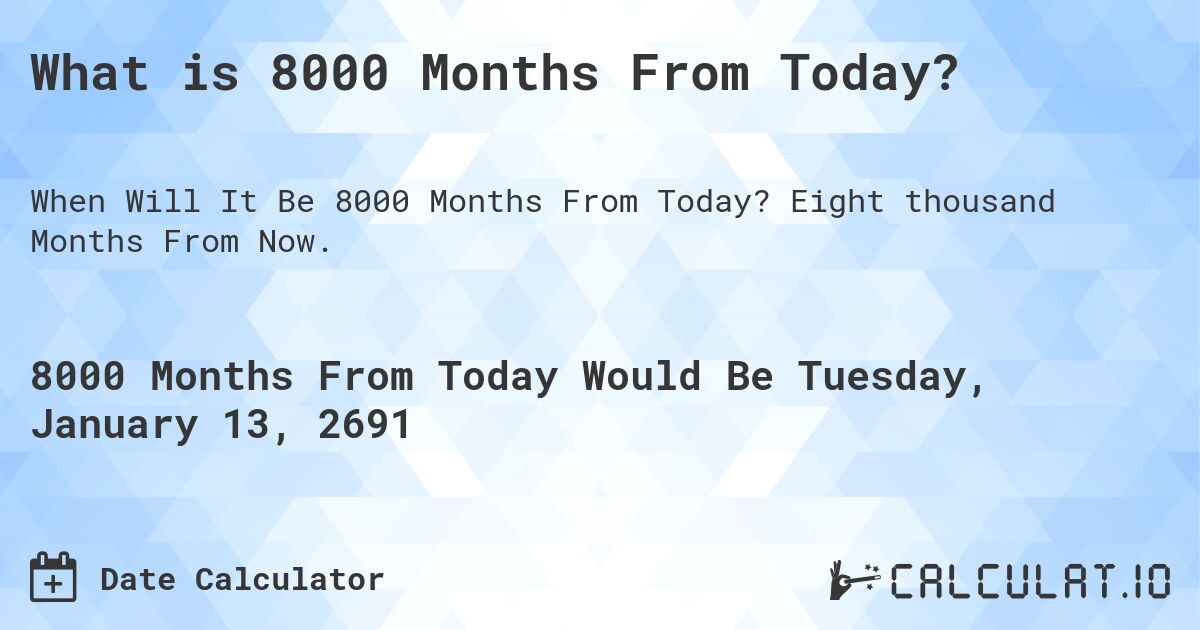 What is 8000 Months From Today?. Eight thousand Months From Now.