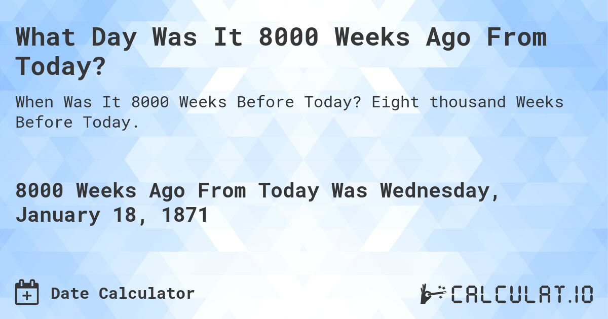 What Day Was It 8000 Weeks Ago From Today?. Eight thousand Weeks Before Today.