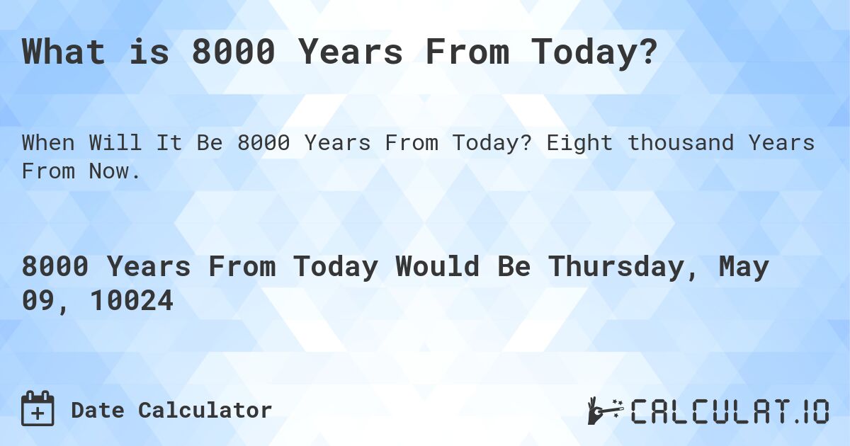 What is 8000 Years From Today?. Eight thousand Years From Now.