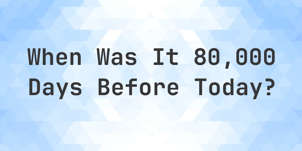 What Day Was It 80000 Days Ago From Today? - Calculatio