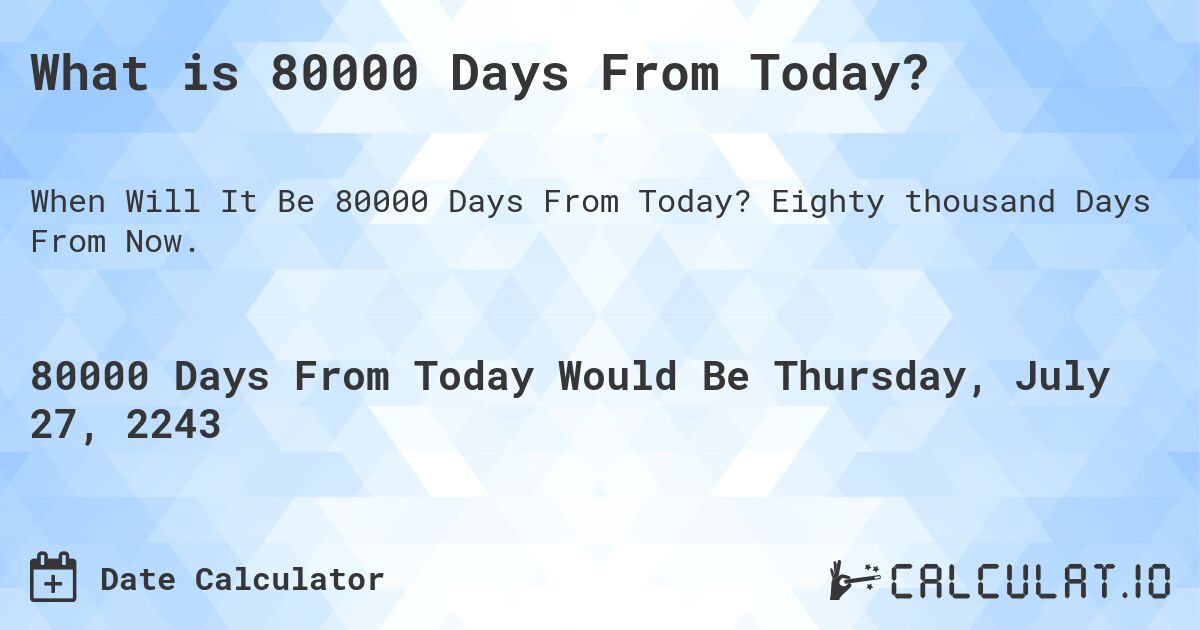 What is 80000 Days From Today?. Eighty thousand Days From Now.