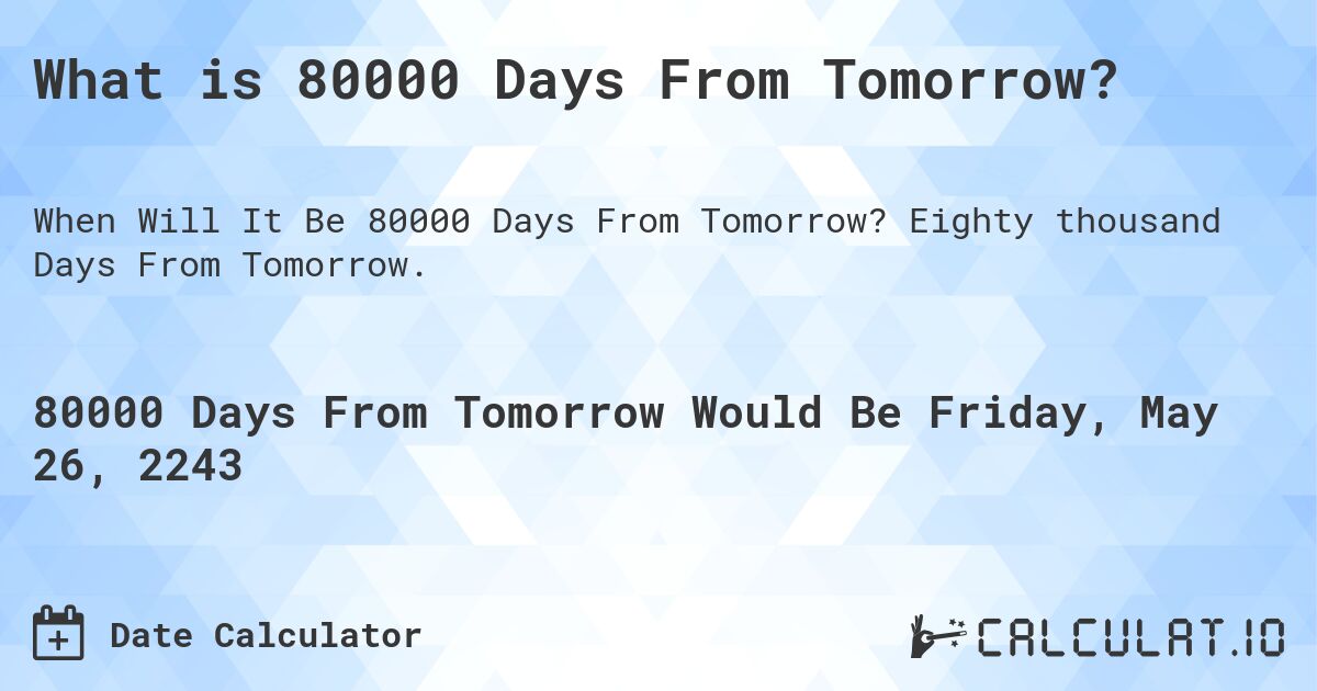 What is 80000 Days From Tomorrow?. Eighty thousand Days From Tomorrow.