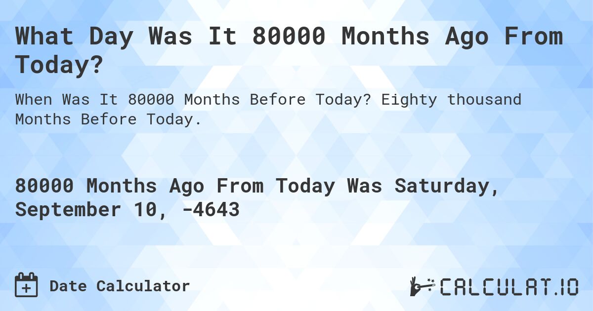 What Day Was It 80000 Months Ago From Today?. Eighty thousand Months Before Today.