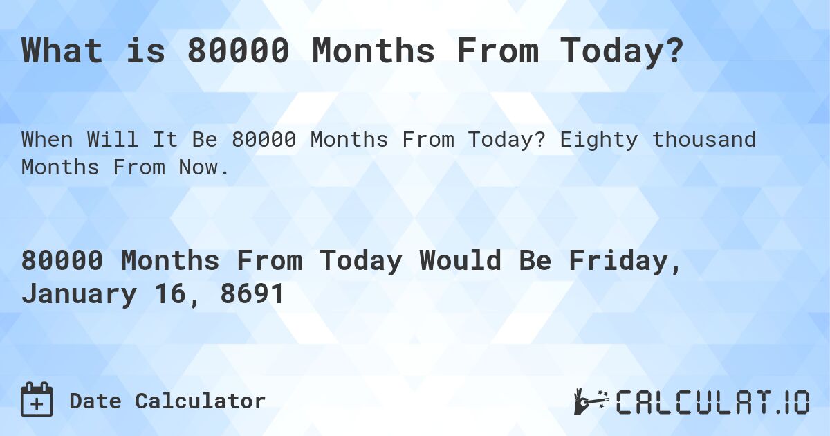What is 80000 Months From Today?. Eighty thousand Months From Now.