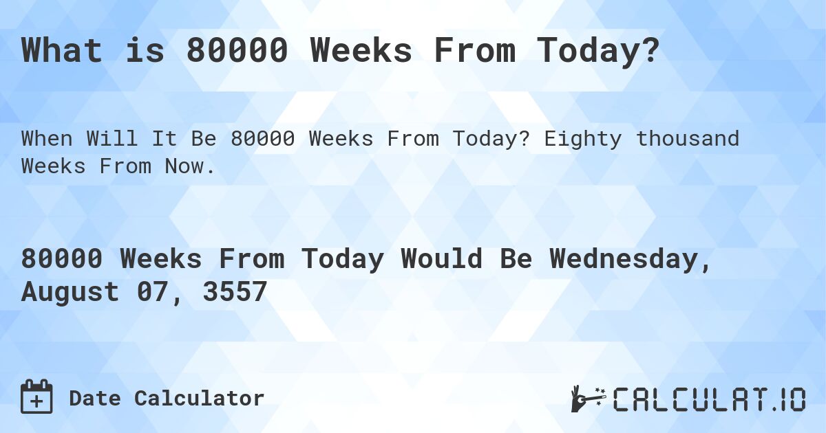 What is 80000 Weeks From Today?. Eighty thousand Weeks From Now.