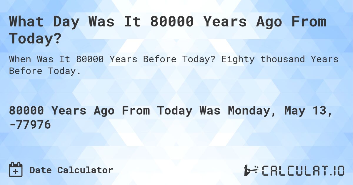What Day Was It 80000 Years Ago From Today?. Eighty thousand Years Before Today.