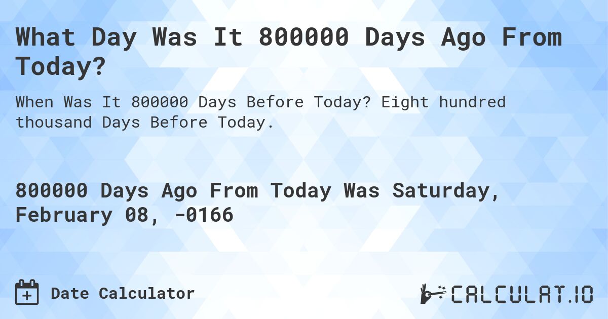What Day Was It 800000 Days Ago From Today?. Eight hundred thousand Days Before Today.