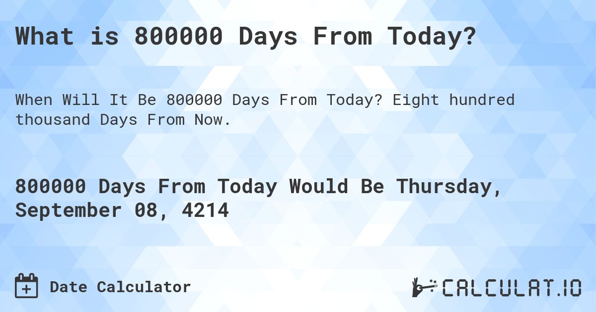 What is 800000 Days From Today?. Eight hundred thousand Days From Now.
