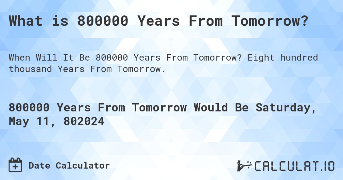 What is 800000 Years From Tomorrow?. Eight hundred thousand Years From Tomorrow.