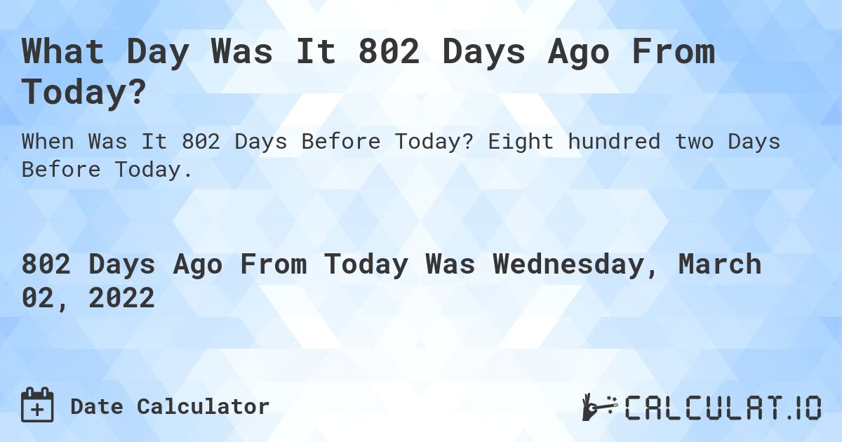 What Day Was It 802 Days Ago From Today?. Eight hundred two Days Before Today.