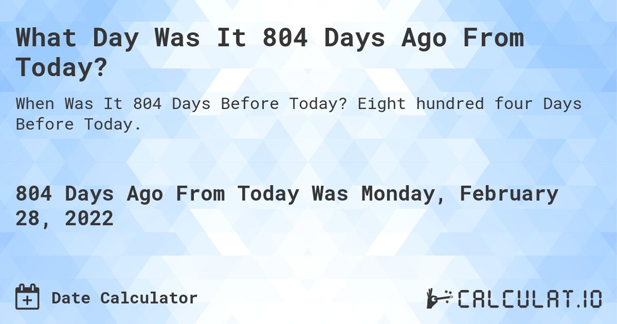 What Day Was It 804 Days Ago From Today?. Eight hundred four Days Before Today.