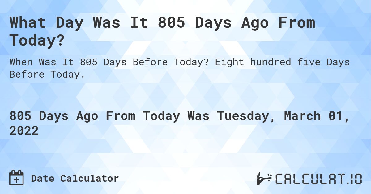 What Day Was It 805 Days Ago From Today?. Eight hundred five Days Before Today.