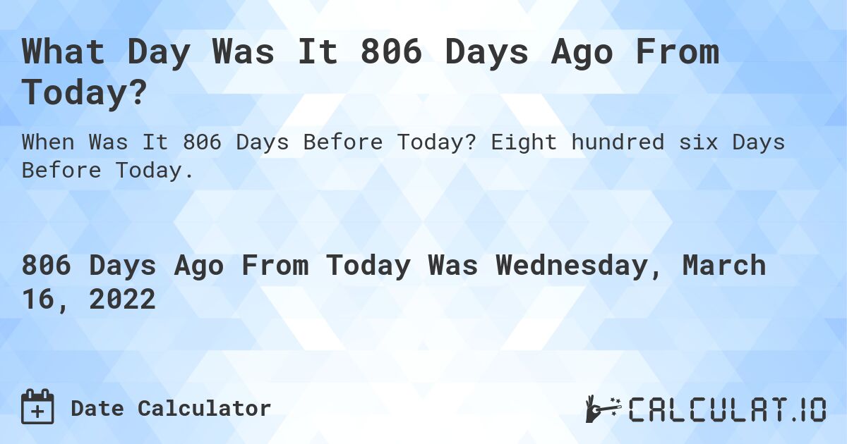 What Day Was It 806 Days Ago From Today?. Eight hundred six Days Before Today.