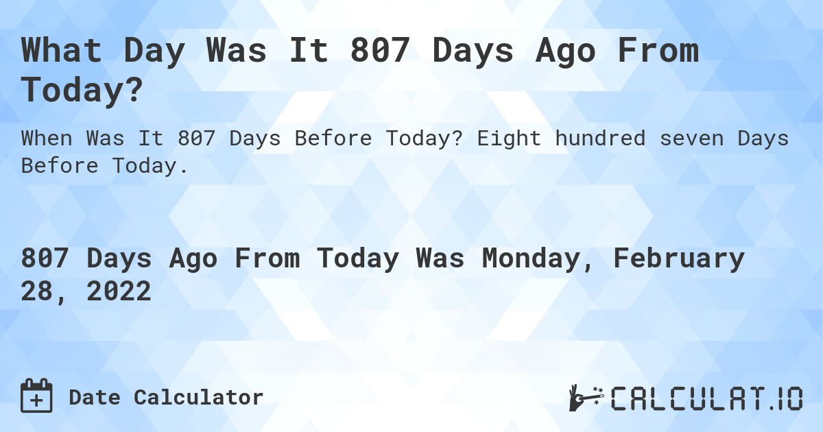 What Day Was It 807 Days Ago From Today?. Eight hundred seven Days Before Today.