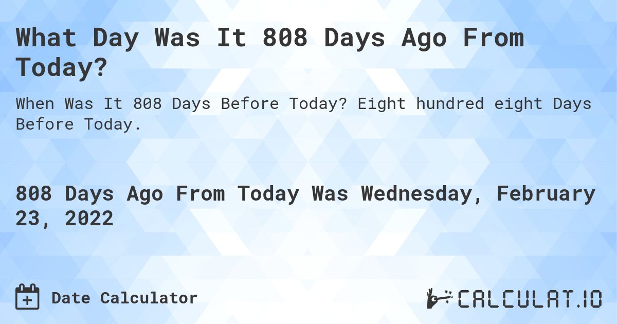 What Day Was It 808 Days Ago From Today?. Eight hundred eight Days Before Today.
