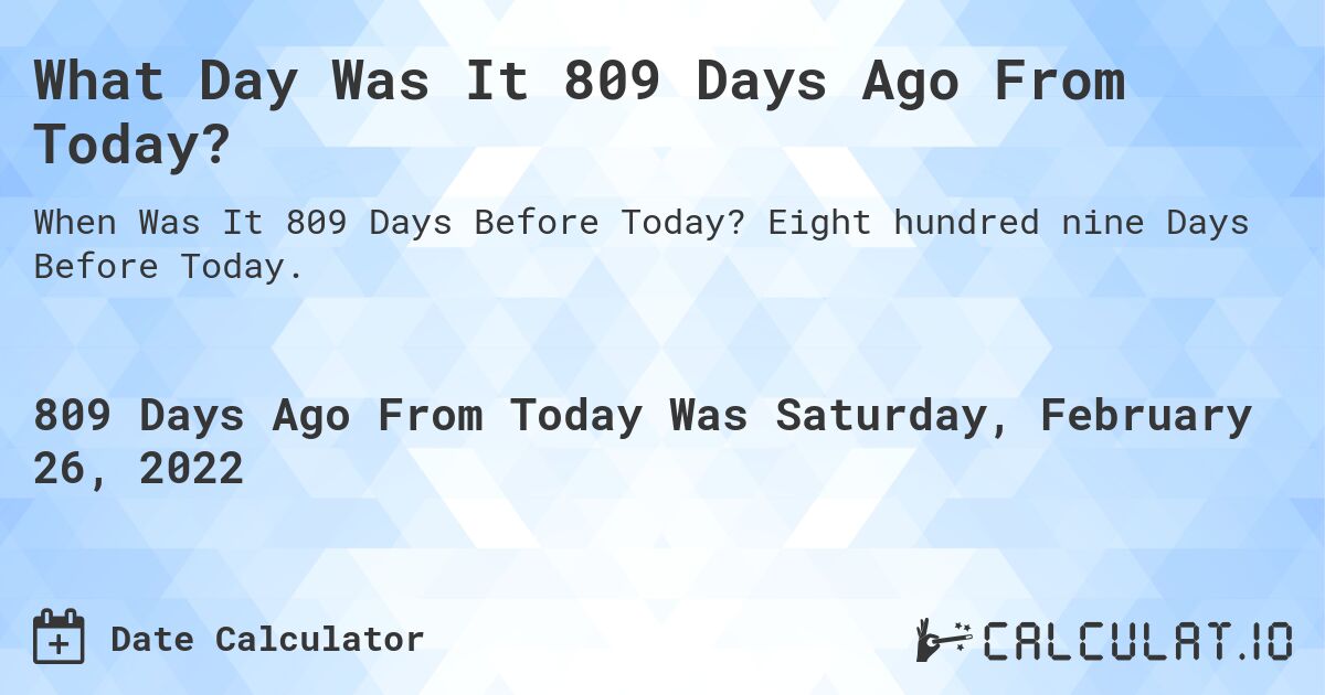 What Day Was It 809 Days Ago From Today?. Eight hundred nine Days Before Today.